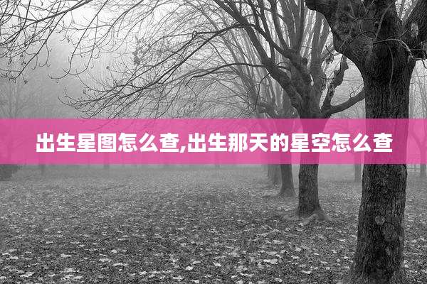 出生星图怎么查,出生那天的星空怎么查