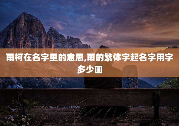 雨柯在名字里的意思,雨的繁体字起名字用字多少画