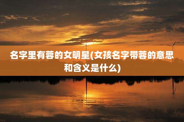 名字里有蓉的女明星(女孩名字带蓉的意思和含义是什么)