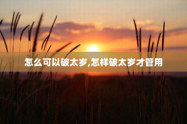怎么可以破太岁,怎样破太岁才管用