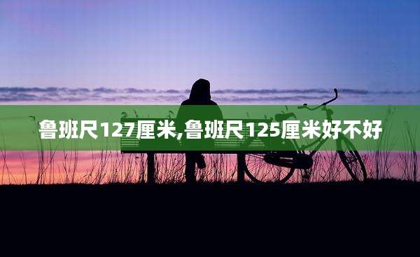 鲁班尺127厘米,鲁班尺125厘米好不好