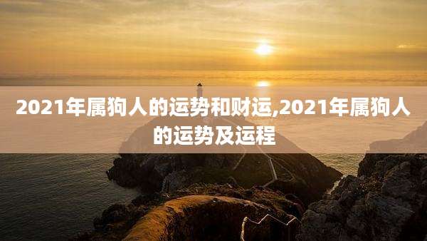 2021年属狗人的运势和财运,2021年属狗人的运势及运程