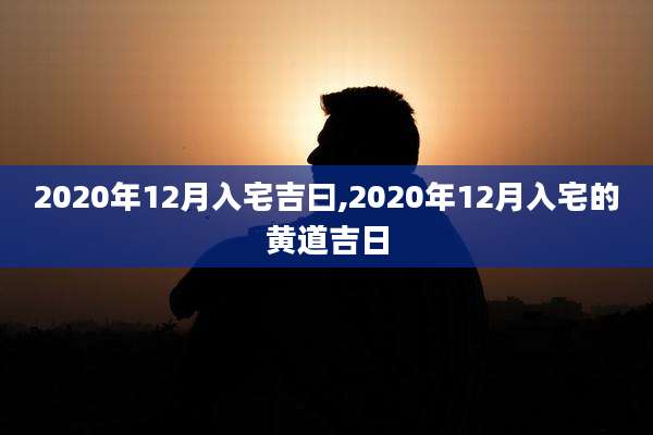 2020年12月入宅吉曰,2020年12月入宅的黄道吉日