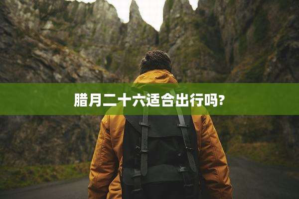 腊月二十六适合出行吗?