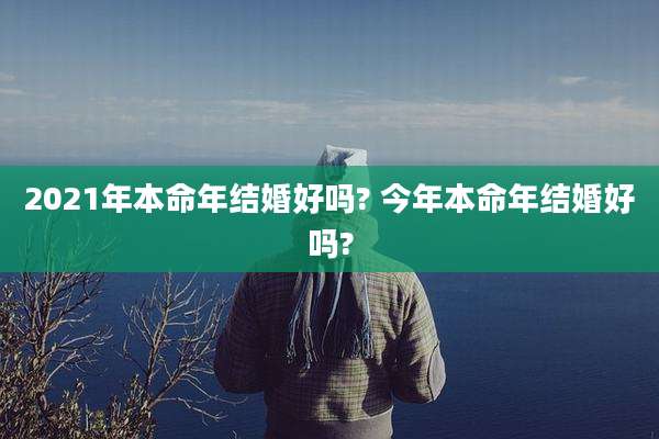 2021年本命年结婚好吗? 今年本命年结婚好吗?