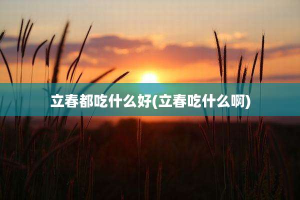 立春都吃什么好(立春吃什么啊)
