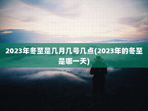 2023年冬至是几月几号几点(2023年的冬至是哪一天)