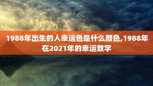 1988年出生的人幸运色是什么颜色,1988年在2021年的幸运数字