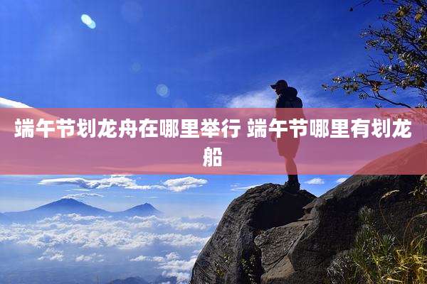 端午节划龙舟在哪里举行 端午节哪里有划龙船