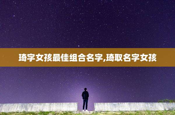 琦字女孩最佳组合名字,琦取名字女孩