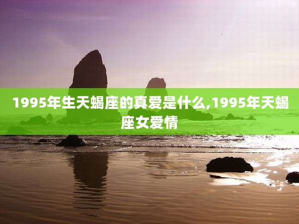 1995年生天蝎座的真爱是什么,1995年天蝎座女爱情