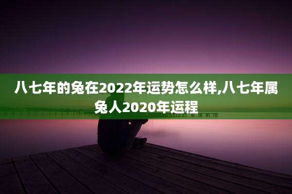 八七年的兔在2022年运势怎么样,八七年属兔人2020年运程