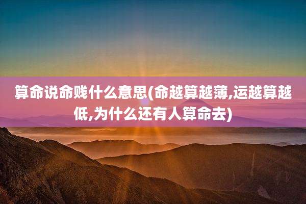 算命说命贱什么意思(命越算越薄,运越算越低,为什么还有人算命去)