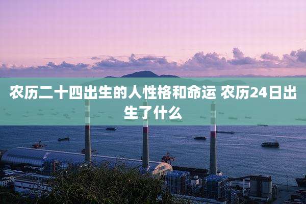 农历二十四出生的人性格和命运 农历24日出生了什么