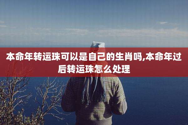 本命年转运珠可以是自己的生肖吗,本命年过后转运珠怎么处理