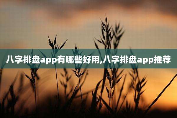 八字排盘app有哪些好用,八字排盘app推荐