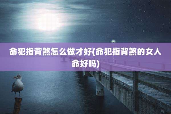 命犯指背煞怎么做才好(命犯指背煞的女人命好吗)