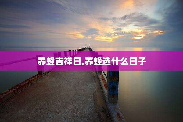 养蜂吉祥日,养蜂选什么日子