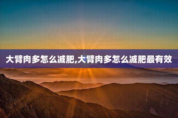 大臂肉多怎么减肥,大臂肉多怎么减肥最有效