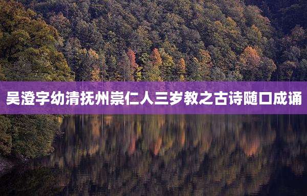 吴澄字幼清抚州崇仁人三岁教之古诗随口成诵
