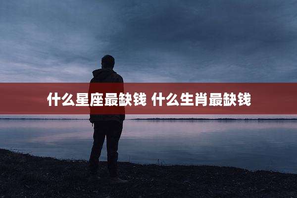 什么星座最缺钱 什么生肖最缺钱