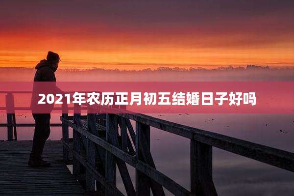 2021年农历正月初五结婚日子好吗
