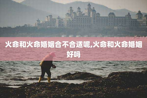 火命和火命婚姻合不合适呢,火命和火命婚姻好吗