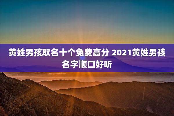 黄姓男孩取名十个免费高分 2021黄姓男孩名字顺口好听