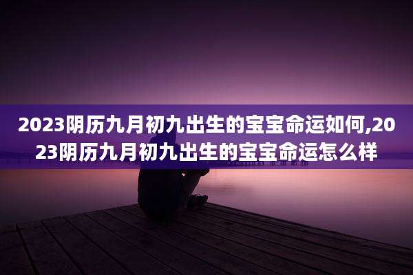 2023阴历九月初九出生的宝宝命运如何,2023阴历九月初九出生的宝宝命运怎么样