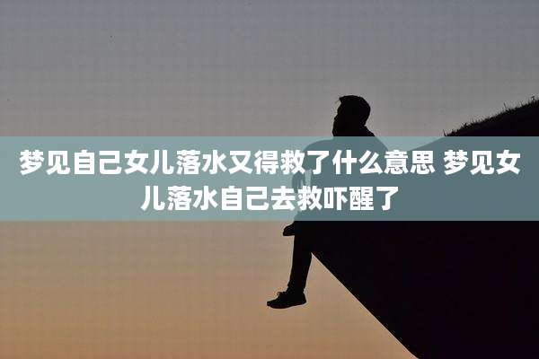 梦见自己女儿落水又得救了什么意思 梦见女儿落水自己去救吓醒了