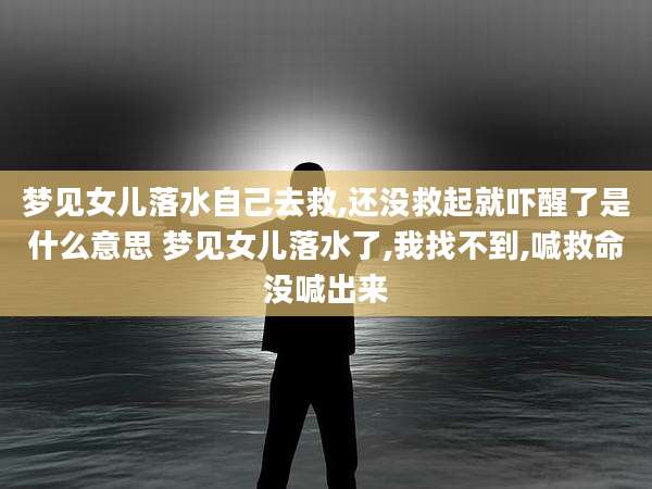 梦见女儿落水自己去救,还没救起就吓醒了是什么意思 梦见女儿落水了,我找不到,喊救命没喊出来