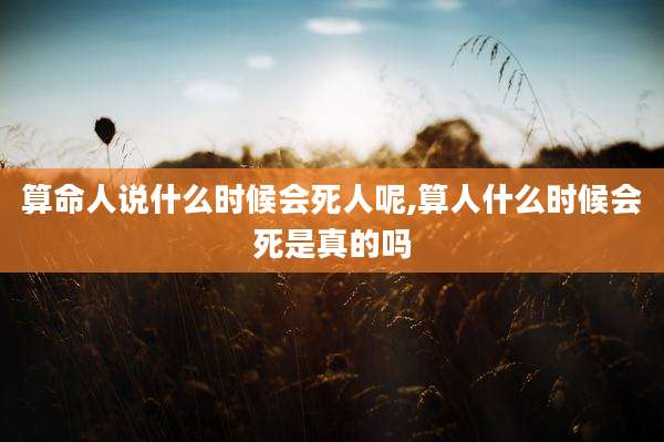 算命人说什么时候会死人呢,算人什么时候会死是真的吗