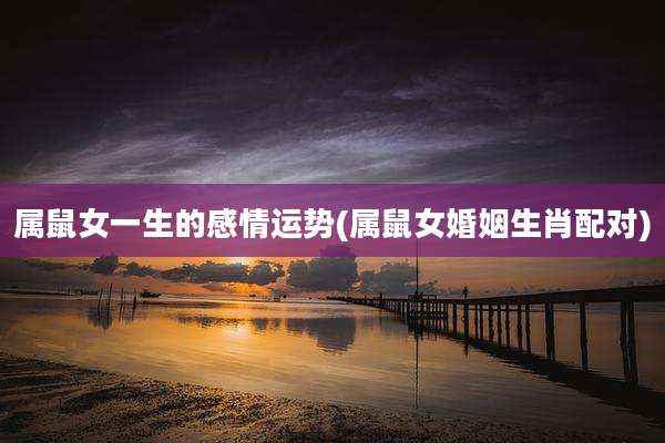 属鼠女一生的感情运势(属鼠女婚姻生肖配对)
