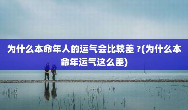 为什么本命年人的运气会比较差 ?(为什么本命年运气这么差)