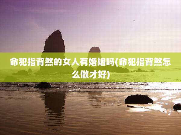 命犯指背煞的女人有婚姻吗(命犯指背煞怎么做才好)