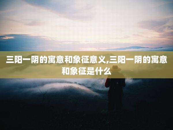 三阳一阴的寓意和象征意义,三阳一阴的寓意和象征是什么