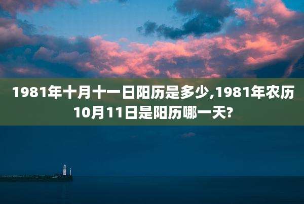 1981年十月十一日阳历是多少,1981年农历10月11日是阳历哪一天?