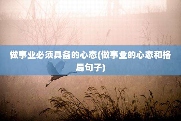 做事业必须具备的心态(做事业的心态和格局句子)