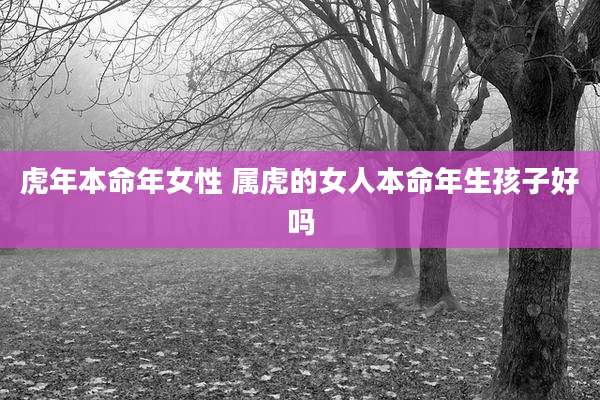 虎年本命年女性 属虎的女人本命年生孩子好吗