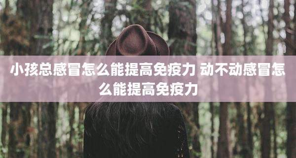 小孩总感冒怎么能提高免疫力 动不动感冒怎么能提高免疫力