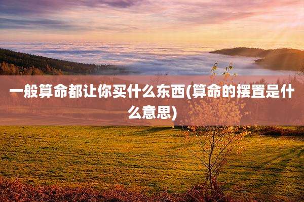 一般算命都让你买什么东西(算命的摆置是什么意思)