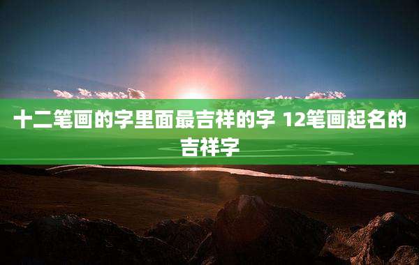 十二笔画的字里面最吉祥的字 12笔画起名的吉祥字