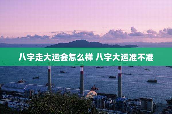 八字走大运会怎么样 八字大运准不准