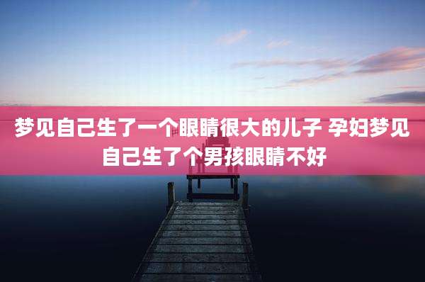 梦见自己生了一个眼睛很大的儿子 孕妇梦见自己生了个男孩眼睛不好