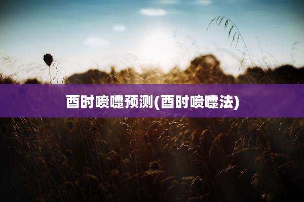 酉时喷嚏预测(酉时喷嚏法)