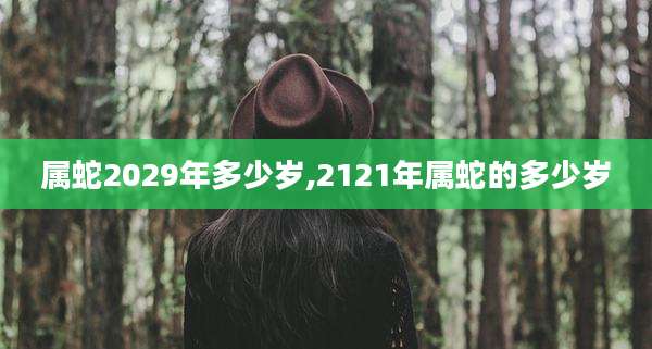 属蛇2029年多少岁,2121年属蛇的多少岁