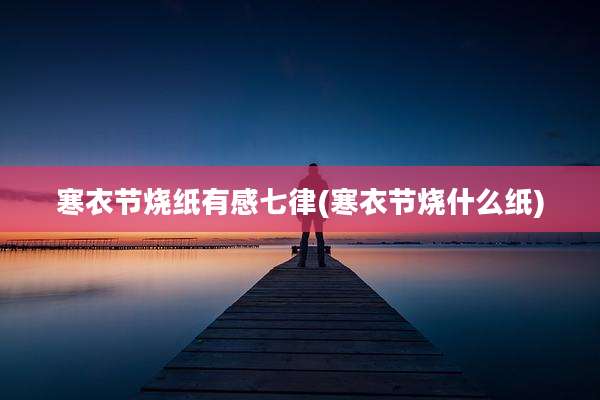 寒衣节烧纸有感七律(寒衣节烧什么纸)