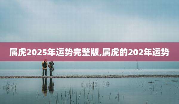 属虎2025年运势完整版,属虎的202年运势