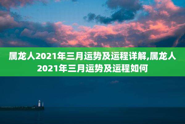 属龙人2021年三月运势及运程详解,属龙人2021年三月运势及运程如何