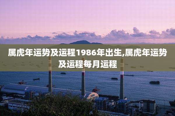 属虎年运势及运程1986年出生,属虎年运势及运程每月运程